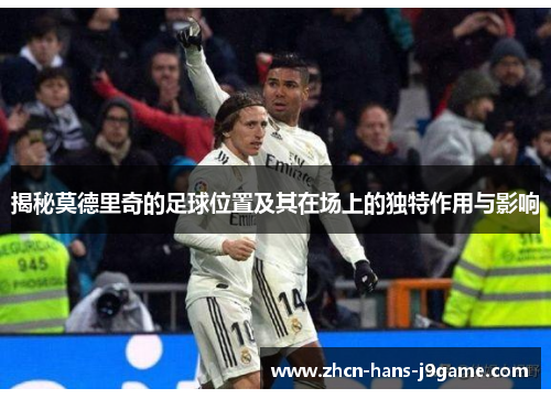 揭秘莫德里奇的足球位置及其在场上的独特作用与影响 揭秘莫德里奇的足球位置及其在场上的独特作用与影响