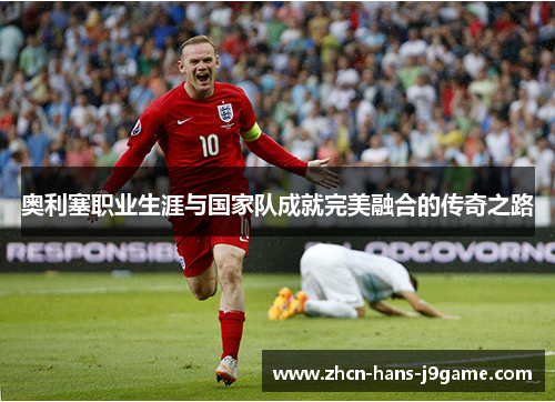 奥利塞职业生涯与国家队成就完美融合的传奇之路