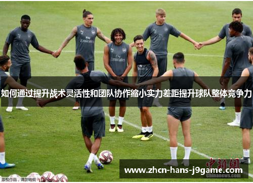 如何通过提升战术灵活性和团队协作缩小实力差距提升球队整体竞争力