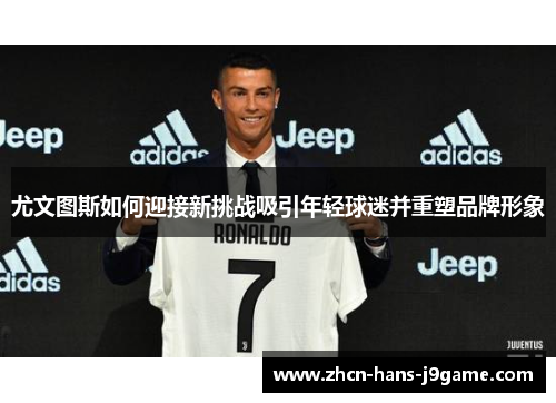 尤文图斯如何迎接新挑战吸引年轻球迷并重塑品牌形象 尤文图斯如何迎接新挑战吸引年轻球迷并重塑品牌形象