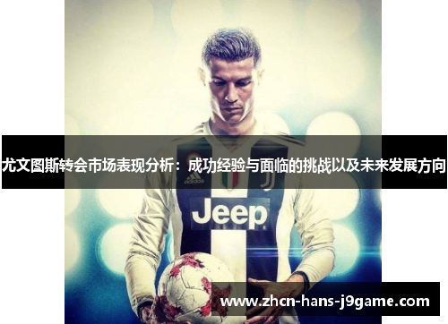 尤文图斯转会市场表现分析:成功经验与面临的挑战以及未来发展方向 尤文图斯转会市场表现分析:成功经验与面临的挑战以及未来发展方向