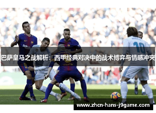 巴萨皇马之战解析:西甲经典对决中的战术博弈与情感冲突 巴萨皇马之战解析:西甲经典对决中的战术博弈与情感冲突