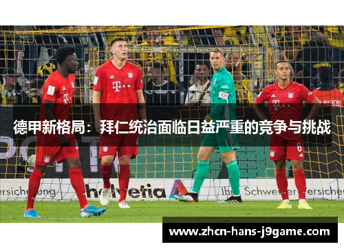 德甲新格局:拜仁统治面临日益严重的竞争与挑战 德甲新格局:拜仁统治面临日益严重的竞争与挑战
