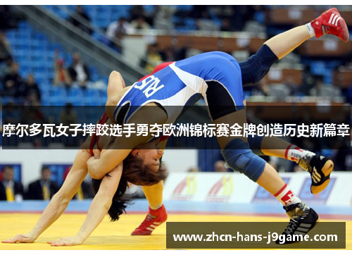 摩尔多瓦女子摔跤选手勇夺欧洲锦标赛金牌创造历史新篇章 摩尔多瓦女子摔跤选手勇夺欧洲锦标赛金牌创造历史新篇章