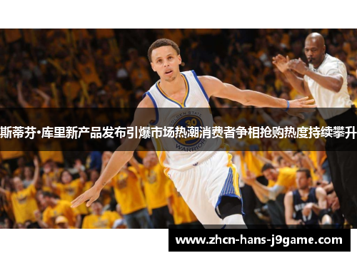 斯蒂芬·库里新产品发布引爆市场热潮消费者争相抢购热度持续攀升