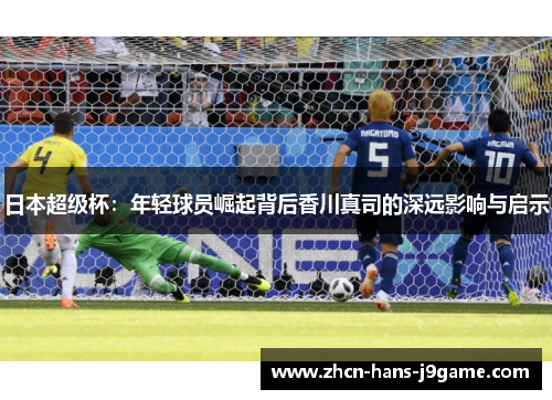 日本超级杯：年轻球员崛起背后香川真司的深远影响与启示