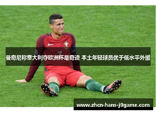 曼奇尼称意大利夺欧洲杯是奇迹 本土年轻球员优于低水平外援