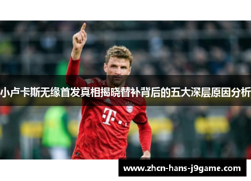 小卢卡斯无缘首发真相揭晓替补背后的五大深层原因分析 小卢卡斯无缘首发真相揭晓替补背后的五大深层原因分析