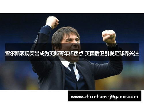 查尔斯表现突出成为英超青年杯焦点 英国后卫引发足球界关注 查尔斯表现突出成为英超青年杯焦点 英国后卫引发足球界关注
