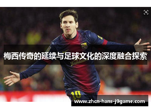 梅西传奇的延续与足球文化的深度融合探索 梅西传奇的延续与足球文化的深度融合探索