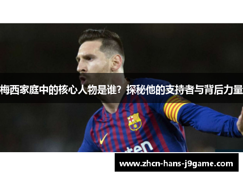 梅西家庭中的核心人物是谁？探秘他的支持者与背后力量