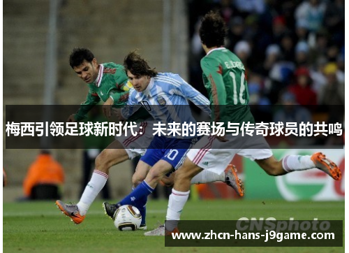 梅西引领足球新时代:未来的赛场与传奇球员的共鸣 梅西引领足球新时代:未来的赛场与传奇球员的共鸣