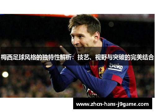 梅西足球风格的独特性解析：技艺、视野与突破的完美结合