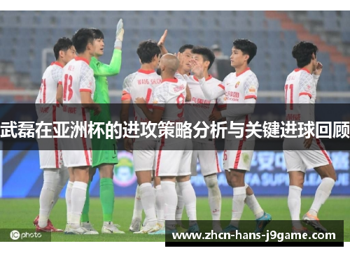 武磊在亚洲杯的进攻策略分析与关键进球回顾 武磊在亚洲杯的进攻策略分析与关键进球回顾