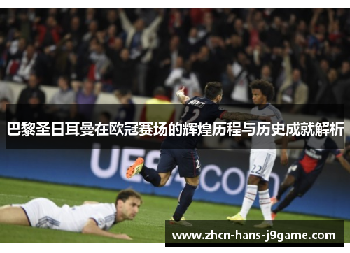 巴黎圣日耳曼在欧冠赛场的辉煌历程与历史成就解析