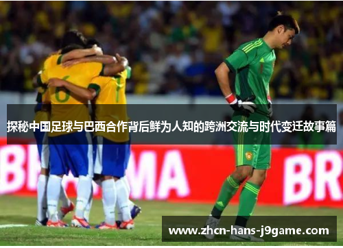 探秘中国足球与巴西合作背后鲜为人知的跨洲交流与时代变迁故事篇 探秘中国足球与巴西合作背后鲜为人知的跨洲交流与时代变迁故事篇