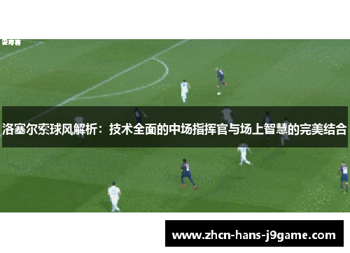 洛塞尔索球风解析：技术全面的中场指挥官与场上智慧的完美结合