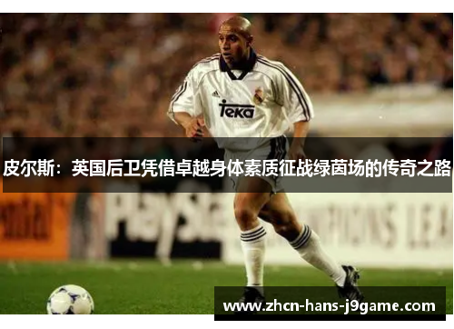 皮尔斯：英国后卫凭借卓越身体素质征战绿茵场的传奇之路