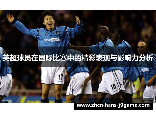 英超球员在国际比赛中的精彩表现与影响力分析 英超球员在国际比赛中的精彩表现与影响力分析