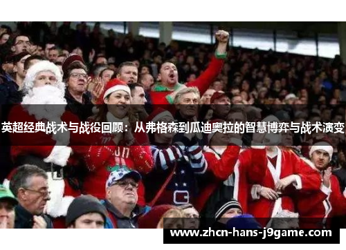 英超经典战术与战役回顾:从弗格森到瓜迪奥拉的智慧博弈与战术演变 英超经典战术与战役回顾:从弗格森到瓜迪奥拉的智慧博弈与战术演变