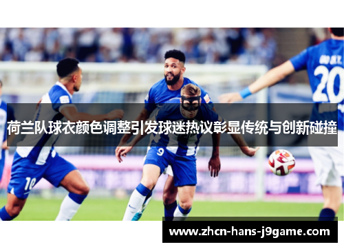 荷兰队球衣颜色调整引发球迷热议彰显传统与创新碰撞