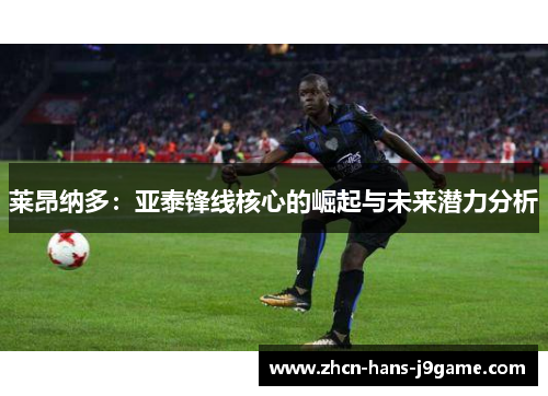 莱昂纳多:亚泰锋线核心的崛起与未来潜力分析 莱昂纳多:亚泰锋线核心的崛起与未来潜力分析