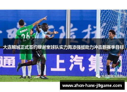 大连鲲城正式签约穆谢奎球队实力再添强援助力冲击新赛季目标 大连鲲城正式签约穆谢奎球队实力再添强援助力冲击新赛季目标