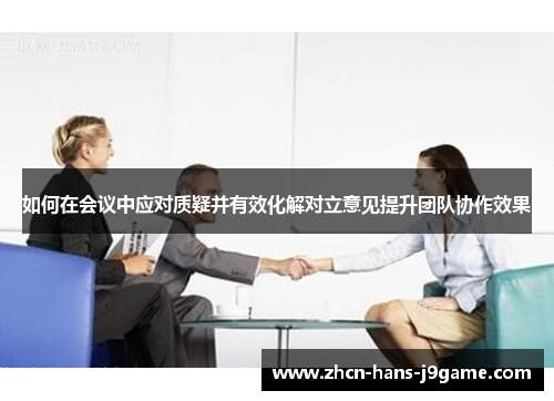 如何在会议中应对质疑并有效化解对立意见提升团队协作效果 如何在会议中应对质疑并有效化解对立意见提升团队协作效果