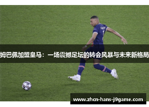 姆巴佩加盟皇马：一场震撼足坛的转会风暴与未来新格局