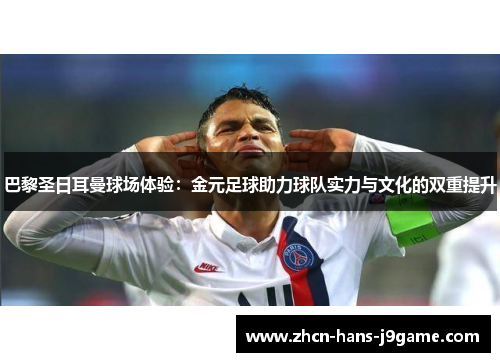 巴黎圣日耳曼球场体验:金元足球助力球队实力与文化的双重提升 巴黎圣日耳曼球场体验:金元足球助力球队实力与文化的双重提升