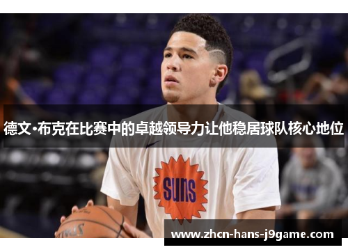德文·布克在比赛中的卓越领导力让他稳居球队核心地位 德文·布克在比赛中的卓越领导力让他稳居球队核心地位