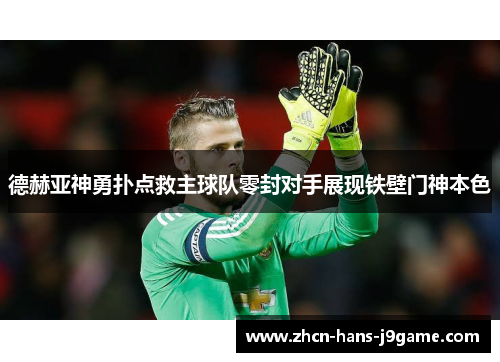 德赫亚神勇扑点救主球队零封对手展现铁壁门神本色 德赫亚神勇扑点救主球队零封对手展现铁壁门神本色