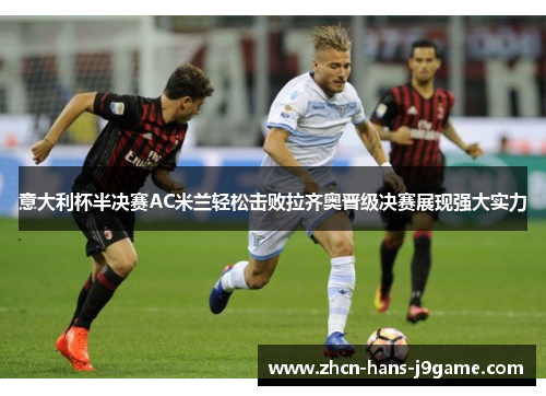 意大利杯半决赛AC米兰轻松击败拉齐奥晋级决赛展现强大实力 意大利杯半决赛AC米兰轻松击败拉齐奥晋级决赛展现强大实力