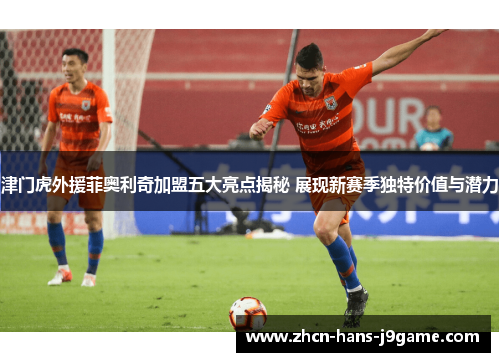 津门虎外援菲奥利奇加盟五大亮点揭秘 展现新赛季独特价值与潜力 津门虎外援菲奥利奇加盟五大亮点揭秘 展现新赛季独特价值与潜力