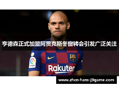 亨德森正式加盟阿贾克斯冬窗转会引发广泛关注 亨德森正式加盟阿贾克斯冬窗转会引发广泛关注