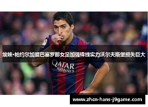 埃娃·帕约尔加盟巴塞罗那女足加强锋线实力沃尔夫斯堡损失巨大