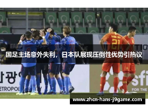 国足主场意外失利,日本队展现压倒性优势引热议 国足主场意外失利,日本队展现压倒性优势引热议