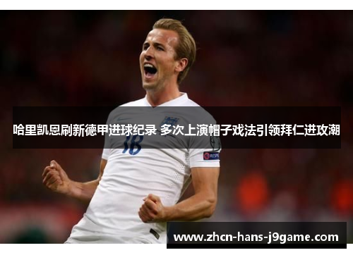 哈里凯恩刷新德甲进球纪录 多次上演帽子戏法引领拜仁进攻潮 哈里凯恩刷新德甲进球纪录 多次上演帽子戏法引领拜仁进攻潮