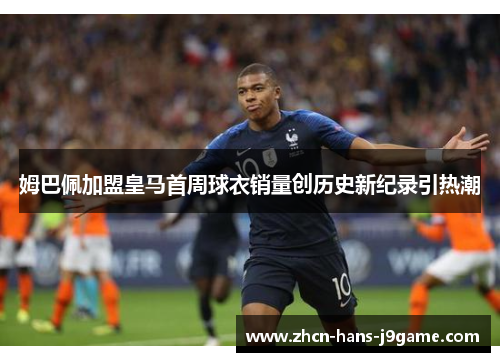 姆巴佩加盟皇马首周球衣销量创历史新纪录引热潮