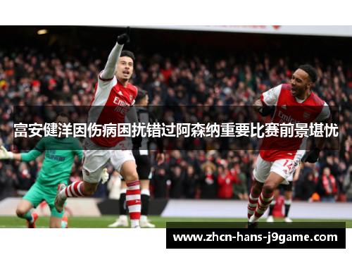 富安健洋因伤病困扰错过阿森纳重要比赛前景堪忧 富安健洋因伤病困扰错过阿森纳重要比赛前景堪忧