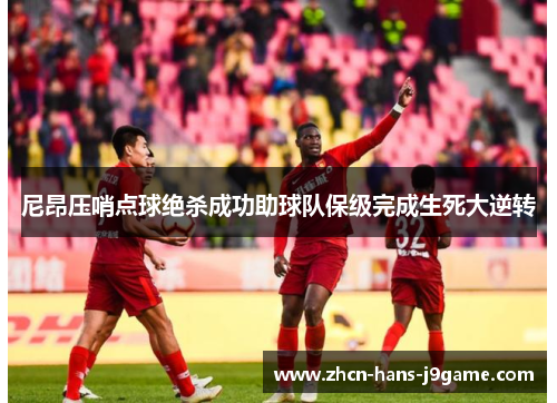 尼昂压哨点球绝杀成功助球队保级完成生死大逆转 尼昂压哨点球绝杀成功助球队保级完成生死大逆转