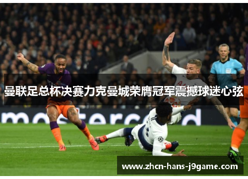 曼联足总杯决赛力克曼城荣膺冠军震撼球迷心弦 曼联足总杯决赛力克曼城荣膺冠军震撼球迷心弦