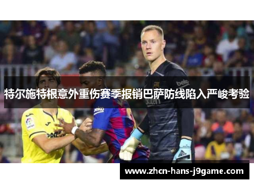 特尔施特根意外重伤赛季报销巴萨防线陷入严峻考验 特尔施特根意外重伤赛季报销巴萨防线陷入严峻考验