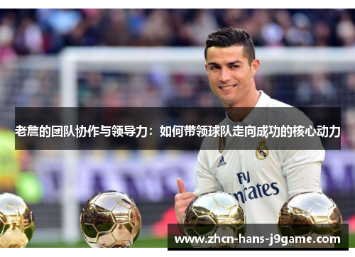 老詹的团队协作与领导力：如何带领球队走向成功的核心动力