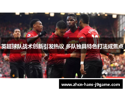 英超球队战术创新引发热议 多队独具特色打法成焦点 英超球队战术创新引发热议 多队独具特色打法成焦点