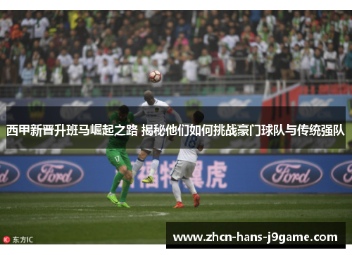 西甲新晋升班马崛起之路 揭秘他们如何挑战豪门球队与传统强队 西甲新晋升班马崛起之路 揭秘他们如何挑战豪门球队与传统强队