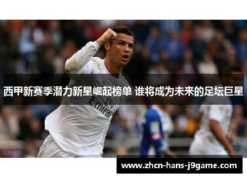 西甲新赛季潜力新星崛起榜单 谁将成为未来的足坛巨星 西甲新赛季潜力新星崛起榜单 谁将成为未来的足坛巨星