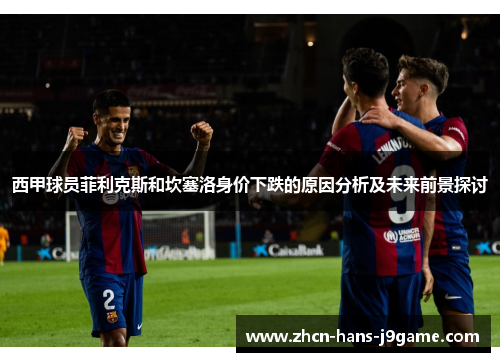 西甲球员菲利克斯和坎塞洛身价下跌的原因分析及未来前景探讨 西甲球员菲利克斯和坎塞洛身价下跌的原因分析及未来前景探讨