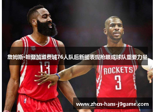 詹姆斯·哈登加盟费城76人队后新援表现抢眼成球队重要力量 詹姆斯·哈登加盟费城76人队后新援表现抢眼成球队重要力量