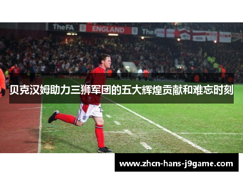 贝克汉姆助力三狮军团的五大辉煌贡献和难忘时刻